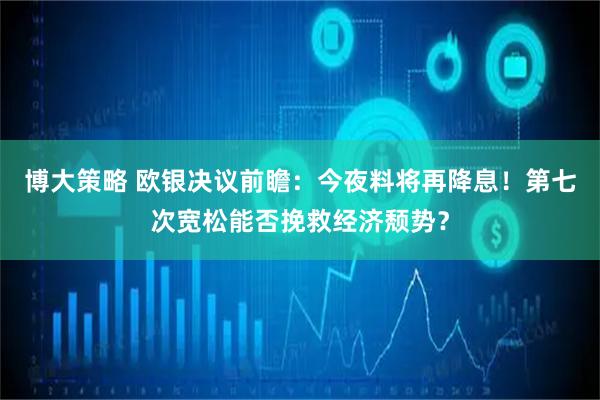 博大策略 欧银决议前瞻：今夜料将再降息！第七次宽松能否挽救经济颓势？