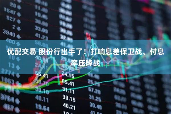 优配交易 股份行出手了！打响息差保卫战、付息率压降战