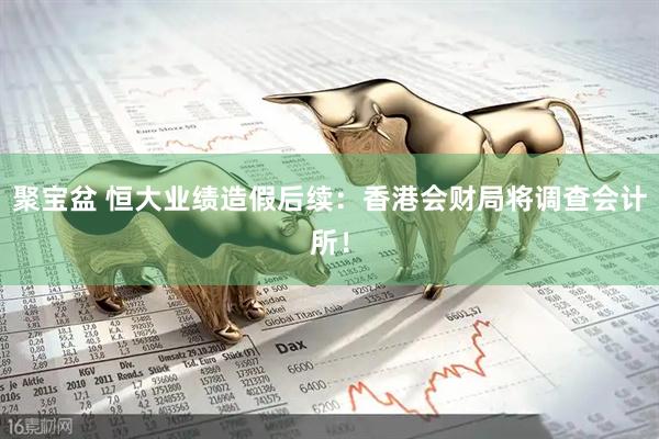 聚宝盆 恒大业绩造假后续：香港会财局将调查会计所！