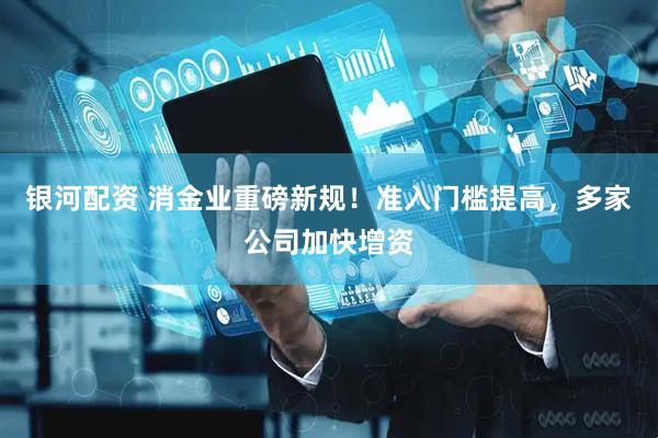 银河配资 消金业重磅新规！准入门槛提高，多家公司加快增资
