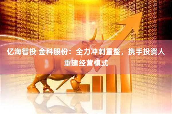 亿海智投 金科股份：全力冲刺重整，携手投资人重建经营模式