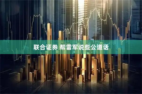 联合证券 帮雷军说些公道话
