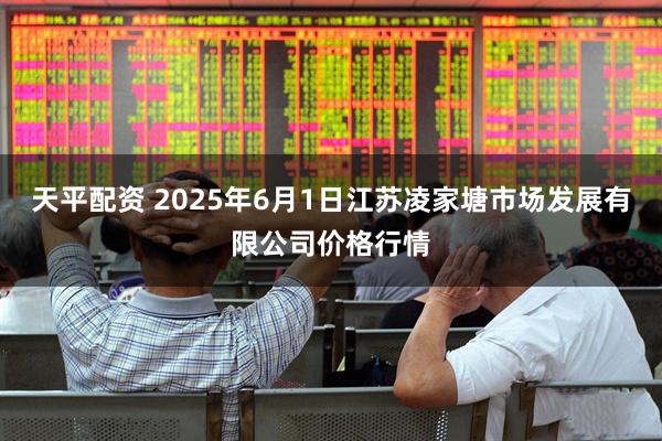 天平配资 2025年6月1日江苏凌家塘市场发展有限公司价格行情