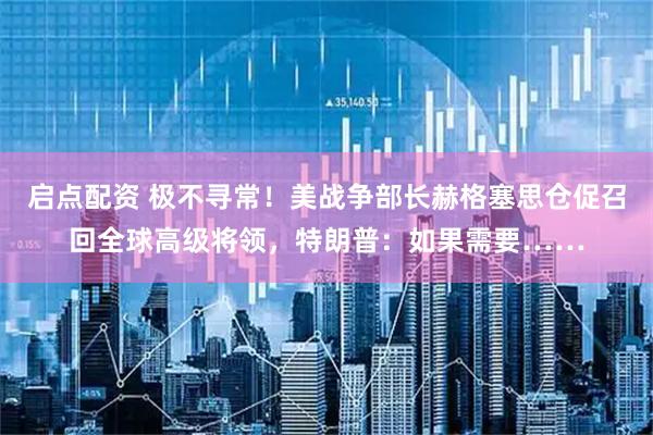 启点配资 极不寻常！美战争部长赫格塞思仓促召回全球高级将领，特朗普：如果需要……