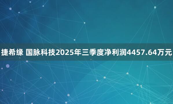 捷希缘 国脉科技2025年三季度净利润4457.64万元