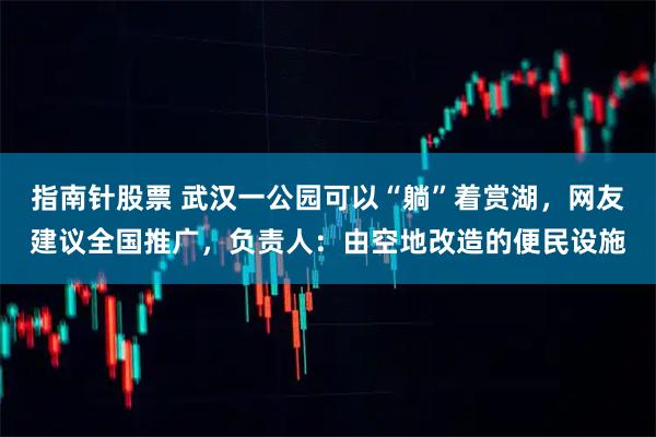 指南针股票 武汉一公园可以“躺”着赏湖，网友建议全国推广，负责人：由空地改造的便民设施