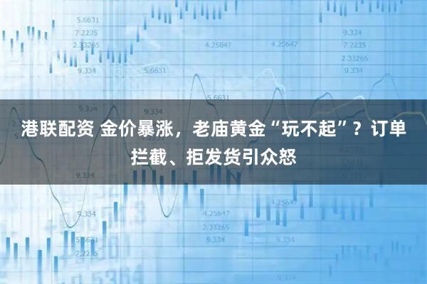港联配资 金价暴涨，老庙黄金“玩不起”？订单拦截、拒发货引众怒