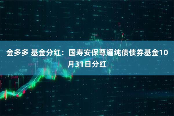 金多多 基金分红:国寿安保尊耀纯债债券基金10月31日分红