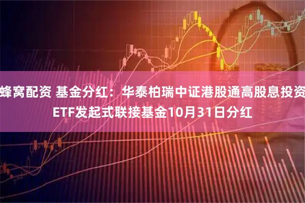 蜂窝配资 基金分红:华泰柏瑞中证港股通高股息投资ETF发起式联接基金10月31日分红