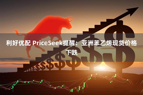 利好优配 PriceSeek提醒：亚洲苯乙烯现货价格下跌