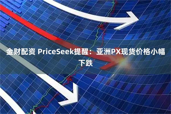 金财配资 PriceSeek提醒:亚洲PX现货价格小幅下跌
