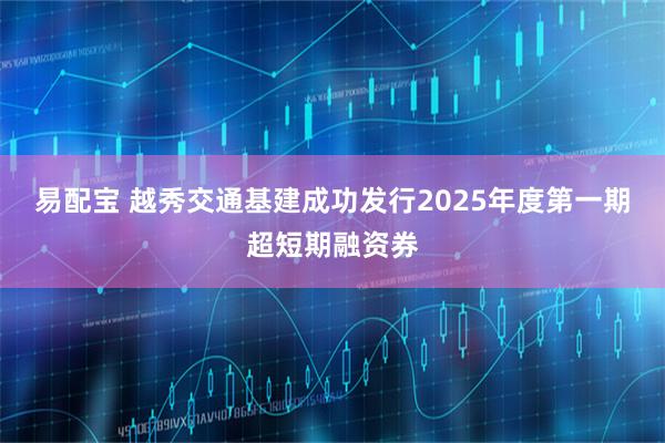 易配宝 越秀交通基建成功发行2025年度第一期超短期融资券