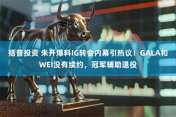 括普投资 朱开爆料IG转会内幕引热议!GALA和WEI没有续约,冠军辅助退役