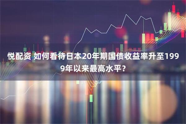悦配资 如何看待日本20年期国债收益率升至1999年以来最高水平?