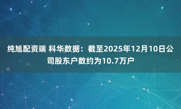 纯旭配资端 科华数据：截至2025年12月10日公司股东户数约为10.7万户