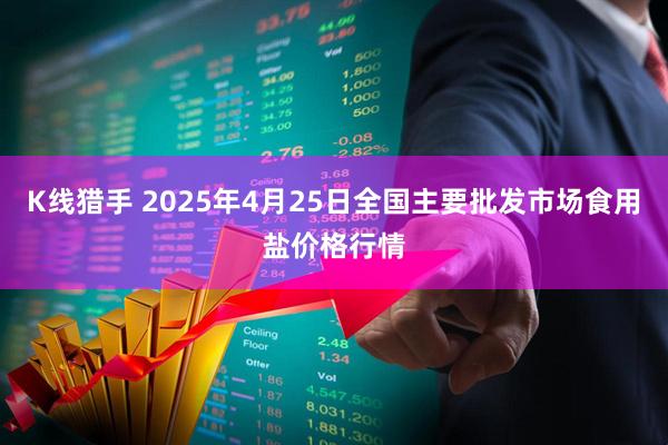 K线猎手 2025年4月25日全国主要批发市场食用盐价格行情