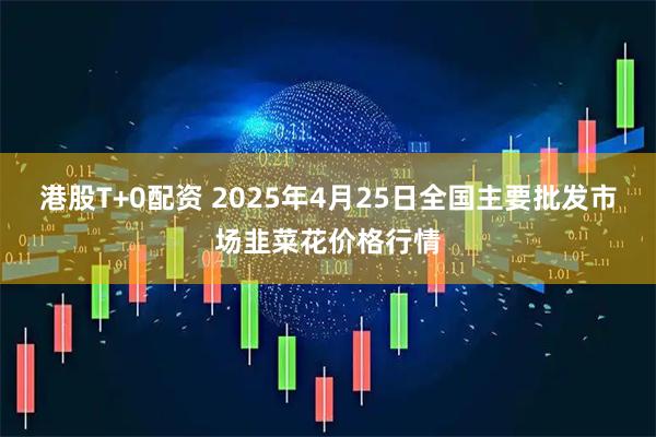港股T+0配资 2025年4月25日全国主要批发市场韭菜花价格行情