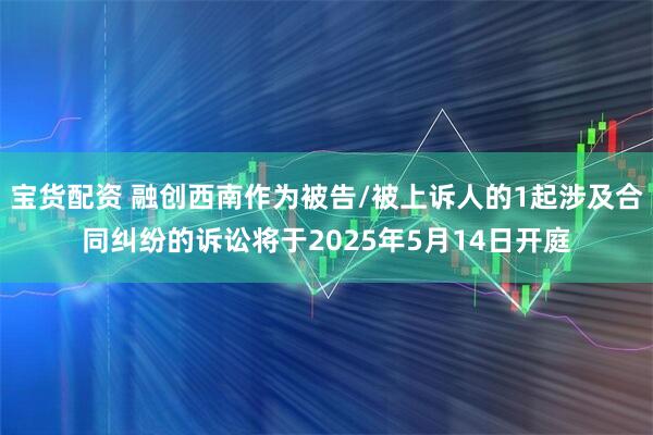 宝货配资 融创西南作为被告/被上诉人的1起涉及合同纠纷的诉讼将于2025年5月14日开庭