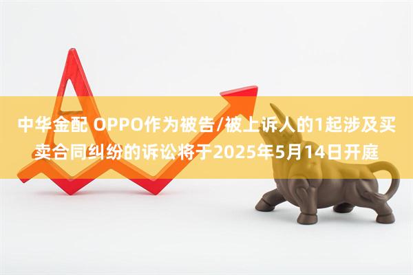 中华金配 OPPO作为被告/被上诉人的1起涉及买卖合同纠纷的诉讼将于2025年5月14日开庭