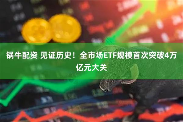 锅牛配资 见证历史!全市场ETF规模首次突破4万亿元大关