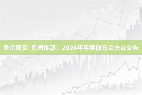 胜亿配资  贝肯能源：2024年年度股东会决议公告