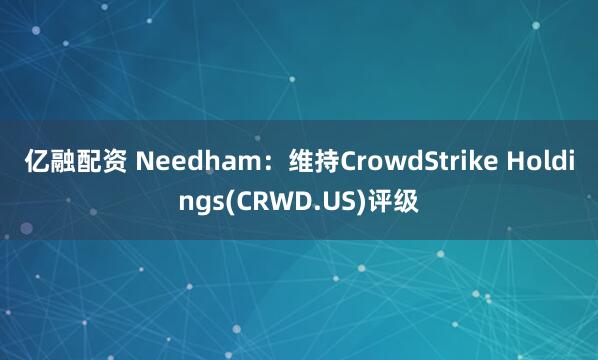 亿融配资 Needham:维持CrowdStrike Holdings(CRWD.US)评级