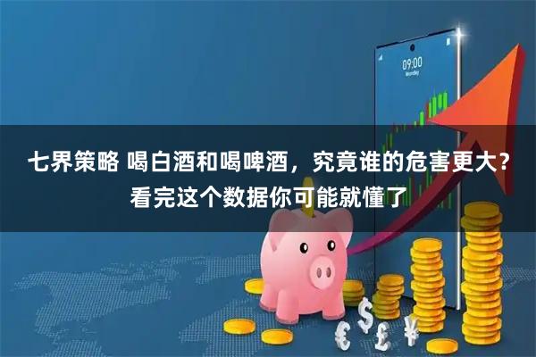 七界策略 喝白酒和喝啤酒，究竟谁的危害更大？看完这个数据你可能就懂了