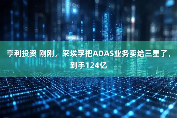 亨利投资 刚刚,采埃孚把ADAS业务卖给三星了,到手124亿