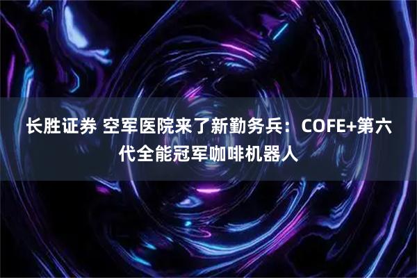 长胜证券 空军医院来了新勤务兵:COFE+第六代全能冠军咖啡机器人