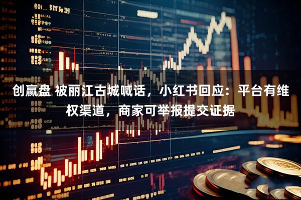 创赢盘 被丽江古城喊话，小红书回应：平台有维权渠道，商家可举报提交证据