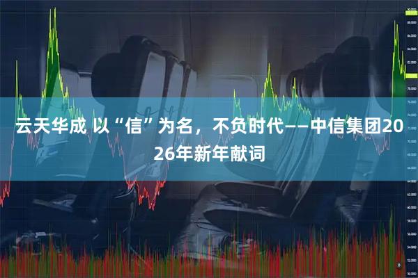 云天华成 以“信”为名，不负时代——中信集团2026年新年献词