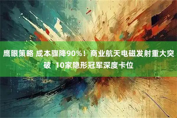 鹰眼策略 成本骤降90%！商业航天电磁发射重大突破  10家隐形冠军深度卡位