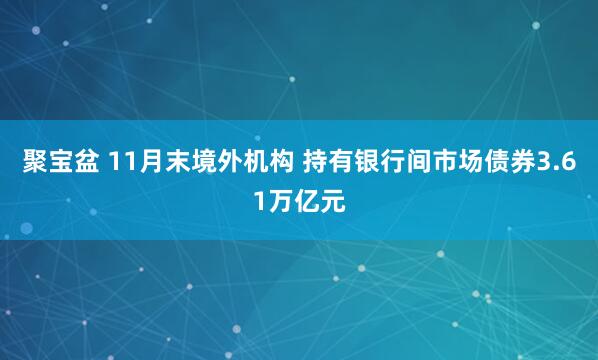 聚宝盆 11月末境外机构 持有银行间市场债券3.61万亿元
