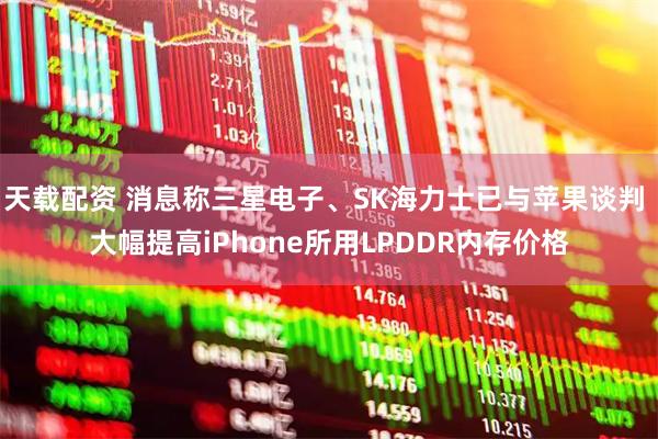 天载配资 消息称三星电子、SK海力士已与苹果谈判 大幅提高iPhone所用LPDDR内存价格