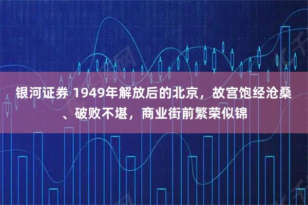 银河证券 1949年解放后的北京，故宫饱经沧桑、破败不堪，商业街前繁荣似锦