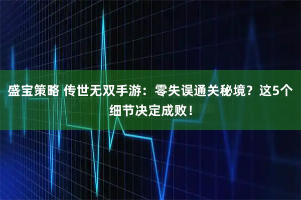 盛宝策略 传世无双手游：零失误通关秘境？这5个细节决定成败！