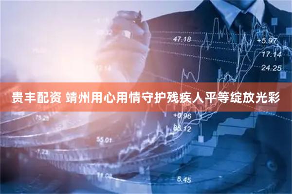 贵丰配资 靖州用心用情守护残疾人平等绽放光彩