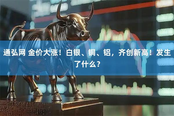 通弘网 金价大涨！白银、铜、铝，齐创新高！发生了什么？