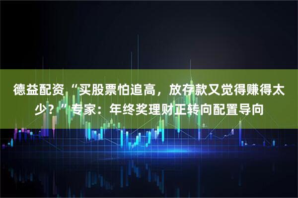 德益配资 “买股票怕追高，放存款又觉得赚得太少？”专家：年终奖理财正转向配置导向