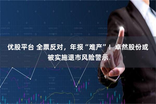 优股平台 全票反对,年报“难产”!卓然股份或被实施退市风险警示