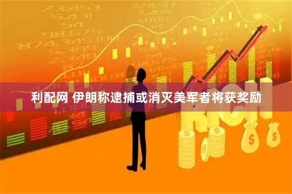 利配网 伊朗称逮捕或消灭美军者将获奖励