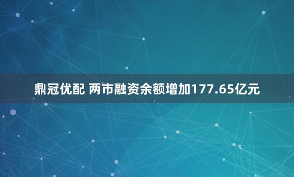 鼎冠优配 两市融资余额增加177.65亿元