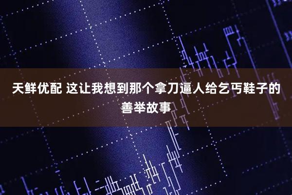 天鲜优配 这让我想到那个拿刀逼人给乞丐鞋子的善举故事