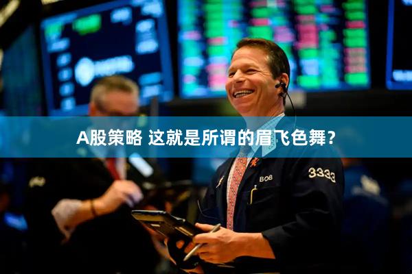 A股策略 这就是所谓的眉飞色舞？