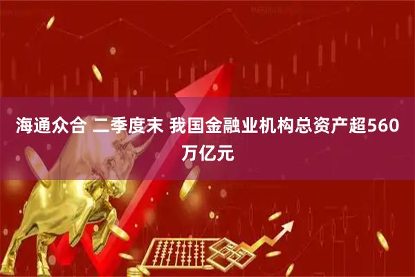 海通众合 二季度末 我国金融业机构总资产超560万亿元